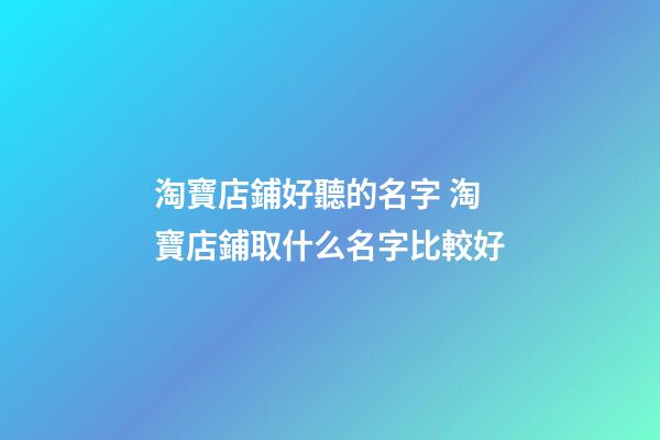 淘寶店鋪好聽的名字 淘寶店鋪取什么名字比較好